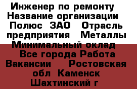 Инженер по ремонту › Название организации ­ Полюс, ЗАО › Отрасль предприятия ­ Металлы › Минимальный оклад ­ 1 - Все города Работа » Вакансии   . Ростовская обл.,Каменск-Шахтинский г.